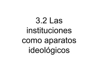 3.2 Las
instituciones
como aparatos
ideológicos

 