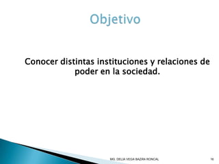 Conocer distintas instituciones y relaciones de
poder en la sociedad.
16MG. DELIA VEGA BAZÁN RONCAL
 