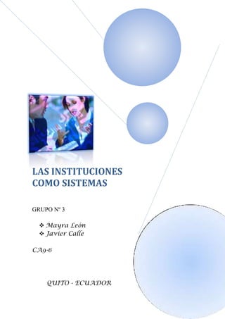 LAS INSTITUCIONES
COMO SISTEMAS

GRUPO Nº 3

   Mayra León
   Javier Calle

CA9-6




    QUITO - ECUADOR
 