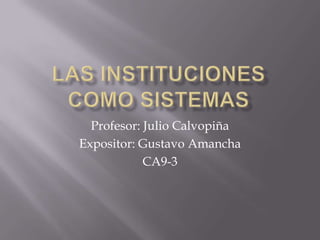 Las instituciones como sistemas,[object Object],Profesor: Julio Calvopiña,[object Object],Expositor: Gustavo Amancha,[object Object],CA9-3,[object Object]
