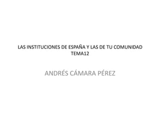 LAS INSTITUCIONES DE ESPAÑA Y LAS DE TU COMUNIDAD
TEMA12

ANDRÉS CÁMARA PÉREZ

 
