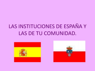 LAS INSTITUCIONES DE ESPAÑA Y LAS DE TU COMUNIDAD. 