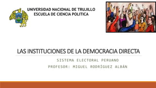 LAS INSTITUCIONES DE LA DEMOCRACIA DIRECTA
SISTEMA ELECTORAL PERUANO
PROFESOR: MIGUEL RODRÍGUEZ ALBÁN
UNIVERSIDAD NACIONAL DE TRUJILLO
ESCUELA DE CIENCIA POLITICA
 