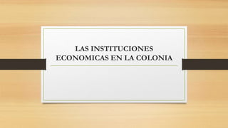 LAS INSTITUCIONES
ECONOMICAS EN LA COLONIA
 