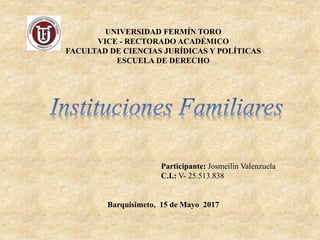 UNIVERSIDAD FERMÍN TORO
VICE - RECTORADO ACADÉMICO
FACULTAD DE CIENCIAS JURÍDICAS Y POLÍTICAS
ESCUELA DE DERECHO
Participante: Josmeilin Valenzuela
C.I.: V- 25.513.838
Barquisimeto, 15 de Mayo 2017
 