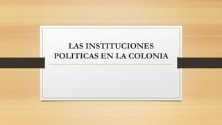 LAS INSTITUCIONES
POLITICAS EN LA COLONIA
 
