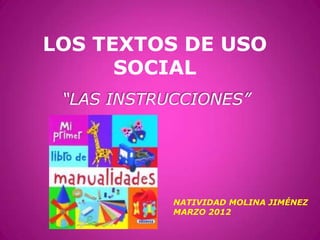 LOS TEXTOS DE USO
      SOCIAL
 “LAS INSTRUCCIONES”




            NATIVIDAD MOLINA JIMÉNEZ
            MARZO 2012
 