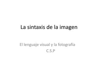 La sintaxis de la imagen
El lenguaje visual y la fotografía
C.S.P
 