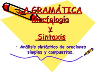 LA GRAMÁTICALA GRAMÁTICA
MorfologíaMorfología
yy
SintaxisSintaxis
· Análisis sintáctico de oraciones· Análisis sintáctico de oraciones
simples y compuestas.simples y compuestas.
 