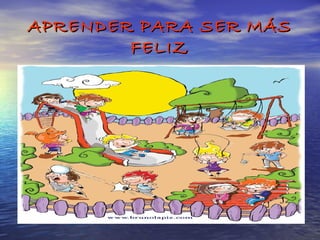 APRENDER PARA SER MÁS
        FELIZ
 