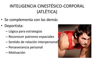 INTELIGENCIA CINESTÉSICO-CORPORAL
(ATLÉTICA)
• Se complementa con las demás
• Deportista:
– Lógica para estrategias
– Reconocer patrones espaciales
– Sentido de relación interpersonal
– Perseverancia personal
– Motivación
 
