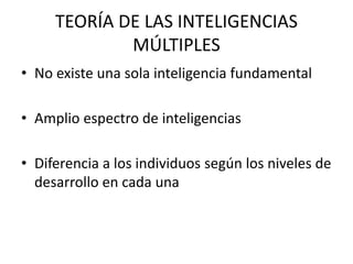 TEORÍA DE LAS INTELIGENCIAS
MÚLTIPLES
• No existe una sola inteligencia fundamental
• Amplio espectro de inteligencias
• Diferencia a los individuos según los niveles de
desarrollo en cada una
 