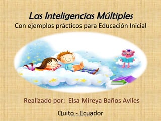 Las Inteligencias Múltiples

Con ejemplos prácticos para Educación Inicial

Realizado por: Elsa Mireya Baños Aviles
Quito - Ecuador
Mireya Baños (2013)

 