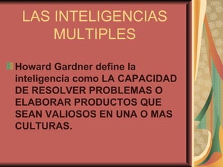Howard Gardner define la inteligencia como LA CAPACIDAD DE RESOLVER PROBLEMAS O  ELABORAR PRODUCTOS QUE SEAN VALIOSOS EN UNA O MAS CULTURAS.   LAS INTELIGENCIAS MULTIPLES 
