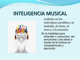 INTELIGENCIA MUSICAL
evidente en los
individuos sensibles a la
melodía, al ritmo, al
tono y a la armonía.
Es la habilidad para
entender o comunicar, las
emociones y las ideas a
través de la música en
composiciones y
ejecución.

 