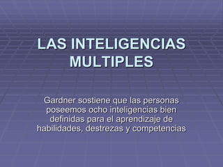LAS INTELIGENCIAS
MULTIPLES
Gardner sostiene que las personas
poseemos ocho inteligencias bien
definidas para el aprendizaje de
habilidades, destrezas y competencias
 