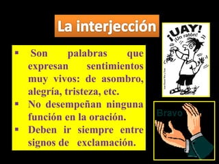  Son palabras que
expresan sentimientos
muy vivos: de asombro,
alegría, tristeza, etc.
No desempeñan ninguna
función en la oración.
Deben ir siempre entre
signos de exclamación.