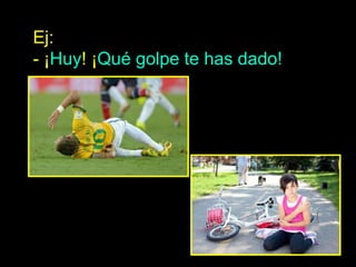 Ej:
- ¡Huy! ¡Qué golpe te has dado!