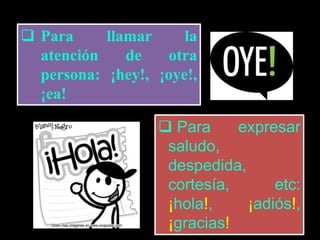  Para llamar la
atención de otra
persona: ¡hey!, ¡oye!,
¡ea!
Para expresar
saludo,
despedida,
cortesía, etc:
¡hola!, ¡adiós!,
¡gracias!