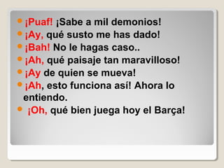 ¡Puaf! ¡Sabe a mil demonios!
¡Ay, qué susto me has dado!
¡Bah! No le hagas caso..
¡Ah, qué paisaje tan maravilloso!
¡Ay de quien se mueva!
¡Ah, esto funciona así! Ahora lo
entiendo.
 ¡Oh, qué bien juega hoy el Barça!
 