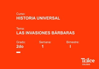 Curso:
HISTORIA UNIVERSAL
Tema:
LAS INVASIONES BÁRBARAS
Grado: Semana: Bimestre:
2do 1 I
 