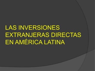 LAS INVERSIONES
EXTRANJERAS DIRECTAS
EN AMÉRICA LATINA
 