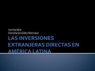 LAS INVERSIONES EXTRANJERAS DIRECTAS EN AMÉRICA LATINA Camilo Akle Daniella González Manrique 