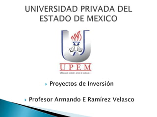 



Proyectos de Inversión

Profesor Armando E Ramírez Velasco

 