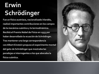 Erwin
 Schrödinger
Fue un físico austríaco, nacionalizado irlandés,
realizó importantes contribuciones en los campos
de la...