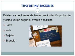 TIPO DE INVITACIONES
Existen varias formas de hacer una invitación protocolar
y éstas varían según el evento a realizar.
 Carta
 Nota
 Tarjeta
 Esquela
 