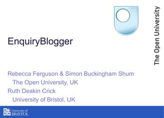 EnquiryBlogger
Rebecca Ferguson & Simon Buckingham Shum
The Open University, UK
Ruth Deakin Crick
University of Bristol, UK
 