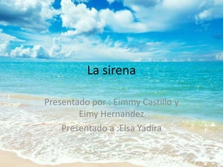 La sirena
Presentado por : Eimmy Castillo y
Eimy Hernandez
Presentado a :Elsa Yadira
 