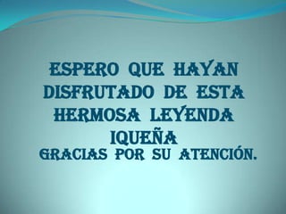 Espero que hayan
disfrutado de esta
 hermosa leyenda
      Iqueña
Gracias por su atención.
 