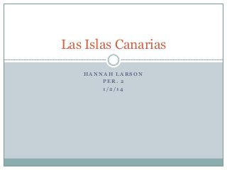 H A N N A H L A R S O N
P E R . 2
1 / 2 / 1 4
Las Islas Canarias
 