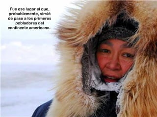 Fue ese lugar el que,
probablemente, sirvió
de paso a los primeros
    pobladores del
continente americano.
 