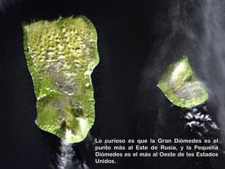 Lo curioso es que la Gran Diómedes es el
punto más al Este de Rusia, y la Pequeña
Diómedes es el más al Oeste de los Estados
Unidos..
 