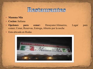  Mamma Mia
 Cocina: Italiana
 Opciones      para     cenar:     Desayuno/Almuerzo,    Lugar   para
  comer, Cenar, Reservas, Entrega, Abierto por la noche
 Esta ubicada en Rodas
 