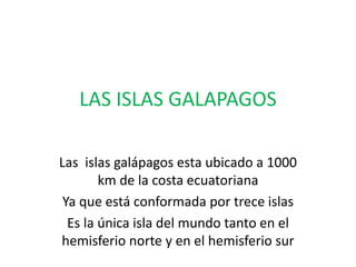 LAS ISLAS GALAPAGOS
Las islas galápagos esta ubicado a 1000
km de la costa ecuatoriana
Ya que está conformada por trece islas
Es la única isla del mundo tanto en el
hemisferio norte y en el hemisferio sur
 