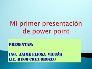Mi primer presentación de power point PRESENTAN: ING.  JAIME ELIOSA  VICUÑA LIC. HUGO CRUZ OROZCO 