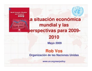 La situación económica
          ó       ó
      mundial y las
perspectivas para 2009-
          2010
             Mayo 2009


           Rob Vos
Organización de las Naciones Unidas

         www.un.org/esa/policy
 