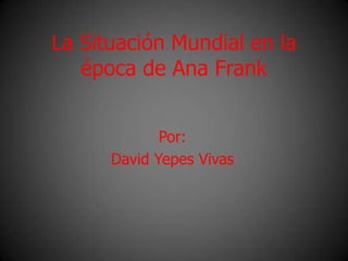 La Situación Mundial en la
   época de Ana Frank


             Por:
      David Yepes Vivas
 