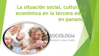 La situación social, cultural y
económica en la tercera edad
en panamá.
SOCIOLOGIA
INTEGRANTE: LEYDA D. LINARES
 