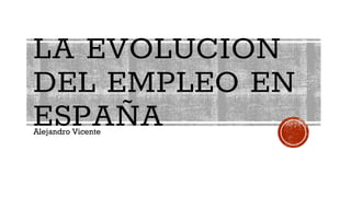 LA EVOLUCION
DEL EMPLEO EN
ESPAÑAAlejandro Vicente
 