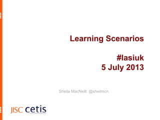 Learning Scenarios
#lasiuk
5 July 2013
Sheila MacNeill: @sheilmcn
 
