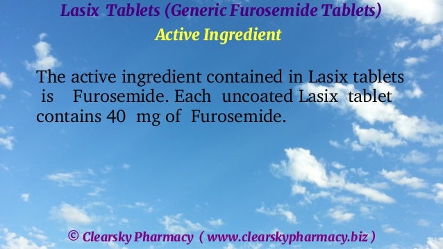 © Clearsky Pharmacy ( www.clearskypharmacy.biz )
Lasix Tablets (Generic Furosemide Tablets)
Active Ingredient
The active ingredient contained in Lasix tablets
is Furosemide. Each uncoated Lasix tablet
contains 40 mg of Furosemide.
 