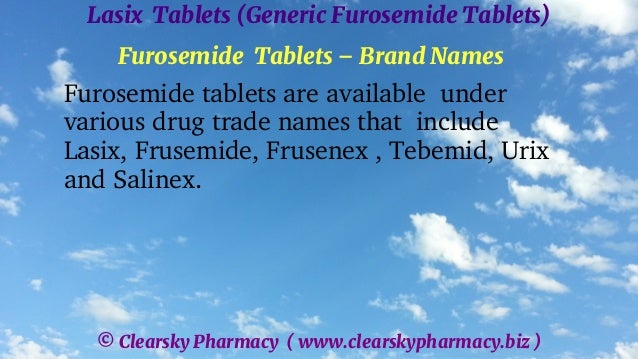 © Clearsky Pharmacy ( www.clearskypharmacy.biz )
Lasix Tablets (Generic Furosemide Tablets)
Furosemide Tablets – Brand Names
Furosemide tablets are available under
various drug trade names that include
Lasix, Frusemide, Frusenex , Tebemid, Urix
and Salinex.
 
