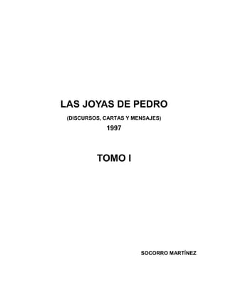 LAS JOYAS DE PEDRO
(DISCURSOS, CARTAS Y MENSAJES)
1997
TOMO I
SOCORRO MARTÍNEZ
 