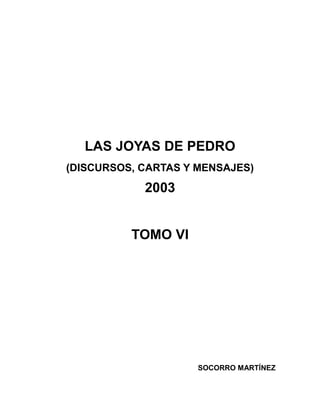 LAS JOYAS DE PEDRO
(DISCURSOS, CARTAS Y MENSAJES)
2003
TOMO VI
SOCORRO MARTÍNEZ
 