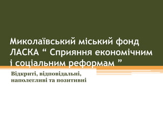 Миколаївський міський фонд
ЛАСКА “ Сприяння економічним
і соціальним реформам ”
Відкриті, відповідальні,
наполегливі та позитивні
 