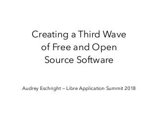 Creating a Third Wave  
of Free and Open  
Source Software
Audrey Eschright — Libre Application Summit 2018
 